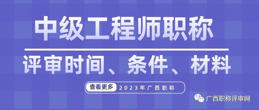 干货！2023年广西中级工程师职称评审时间、条件和准备材料都在这！